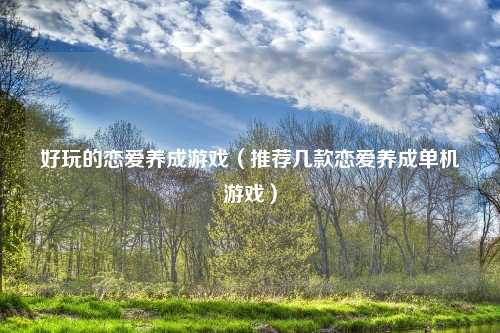 好玩的恋爱养成游戏（推荐几款恋爱养成单机游戏）