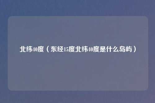 北纬40度（东经15度北纬40度是什么岛屿）