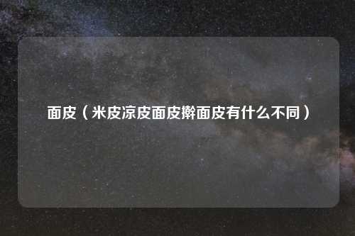 面皮（米皮凉皮面皮擀面皮有什么不同）