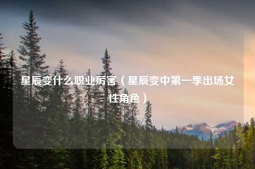 星辰变什么职业厉害（星辰变中第一季出场女性角色）