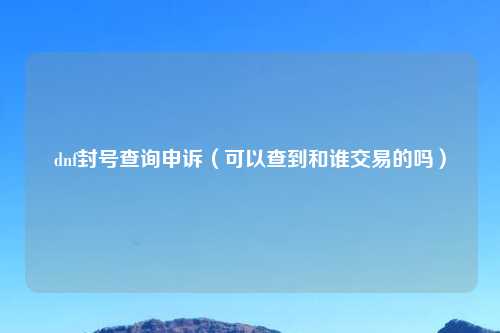 dnf封号查询申诉（可以查到和谁交易的吗）