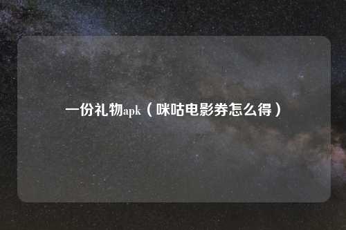 一份礼物apk（咪咕电影券怎么得）