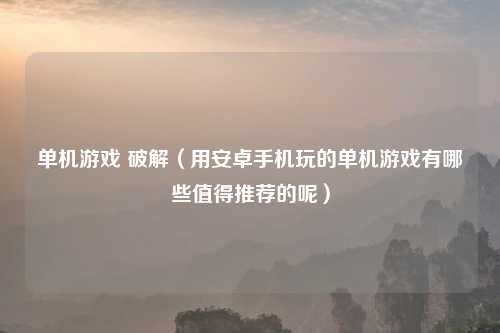 单机游戏 破解（用安卓手机玩的单机游戏有哪些值得推荐的呢）