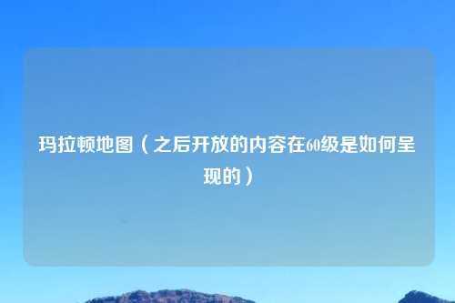 玛拉顿地图（之后开放的内容在60级是如何呈现的）