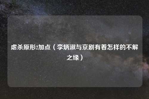 虐杀原形2加点（李炳淑与京剧有着怎样的不解之缘）