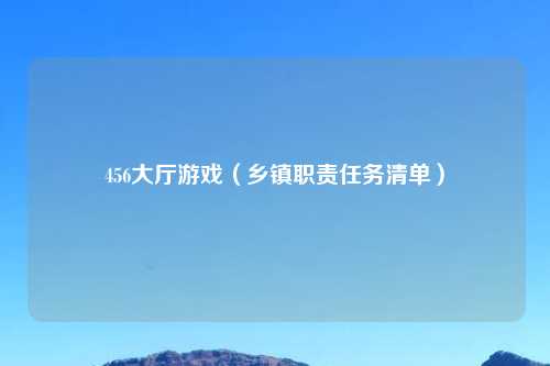 456大厅游戏（乡镇职责任务清单）