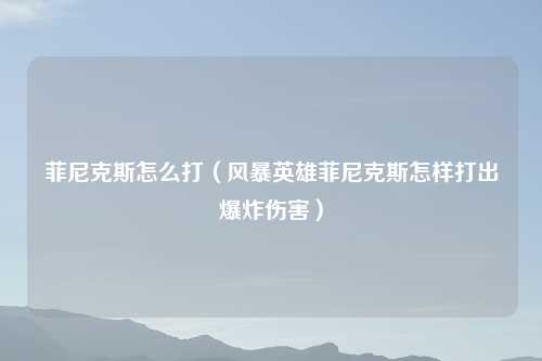 菲尼克斯怎么打（风暴英雄菲尼克斯怎样打出爆炸伤害）