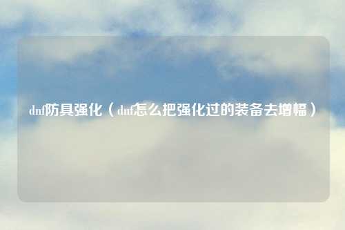 dnf防具强化（dnf怎么把强化过的装备去增幅）