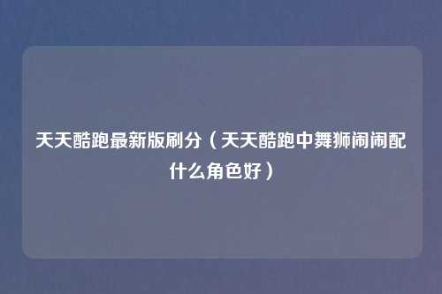 天天酷跑最新版刷分（天天酷跑中舞狮闹闹配什么角色好）