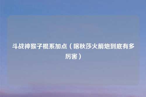 斗战神猴子棍系加点（喀秋莎火箭炮到底有多厉害）