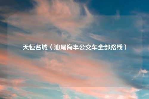 天恒名城（汕尾海丰公交车全部路线）