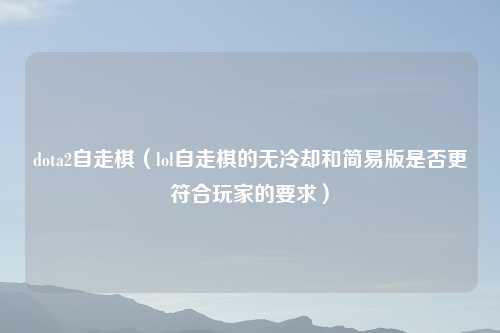 dota2自走棋（lol自走棋的无冷却和简易版是否更符合玩家的要求）