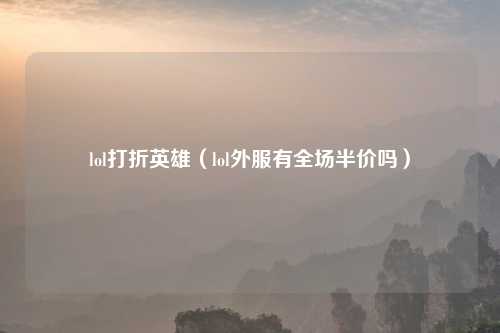 lol打折英雄（lol外服有全场半价吗）