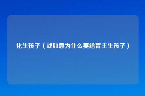 化生孩子（战如意为什么要给青主生孩子）