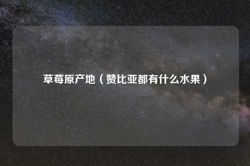 草莓原产地（赞比亚都有什么水果）