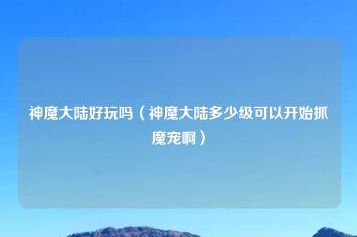 神魔大陆好玩吗（神魔大陆多少级可以开始抓魔宠啊）