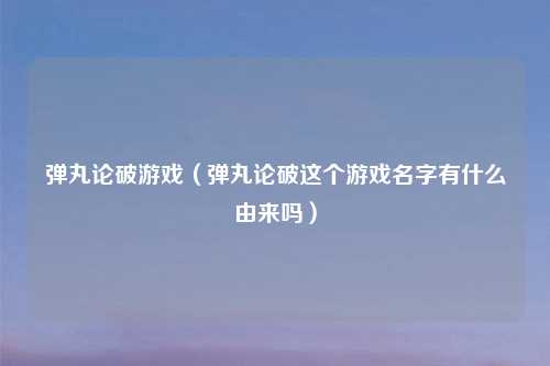 弹丸论破游戏（弹丸论破这个游戏名字有什么由来吗）