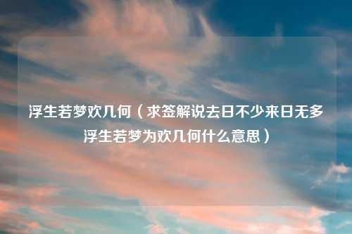 浮生若梦欢几何（求签解说去日不少来日无多浮生若梦为欢几何什么意思）