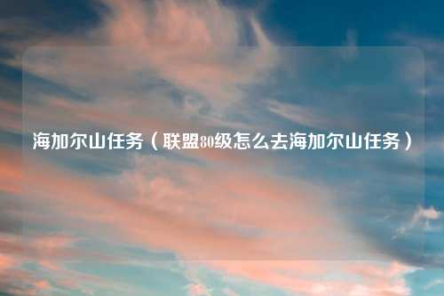 海加尔山任务（联盟80级怎么去海加尔山任务）