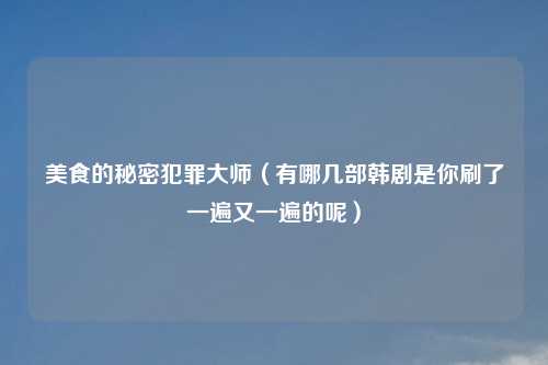 美食的秘密犯罪大师（有哪几部韩剧是你刷了一遍又一遍的呢）
