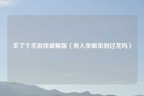 羊了个羊游戏破解版（有人亲眼见到过龙吗）
