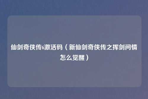 仙剑奇侠传6激活码（新仙剑奇侠传之挥剑问情怎么觉醒）
