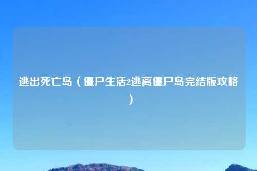 逃出死亡岛（僵尸生活2逃离僵尸岛完结版攻略）