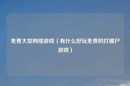 免费大型网络游戏（有什么好玩免费的打僵尸游戏）