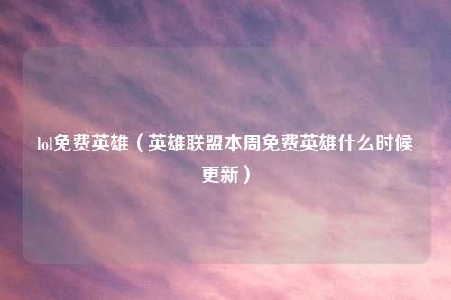 lol免费英雄（英雄联盟本周免费英雄什么时候更新）