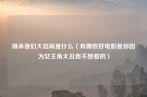 继承者们大结局是什么（有哪些好电影是你因为女主角太丑而不想看的）