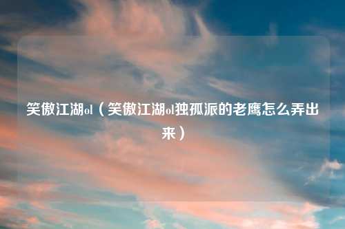 笑傲江湖ol（笑傲江湖ol独孤派的老鹰怎么弄出来）