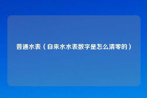 普通水表（自来水水表数字是怎么清零的）