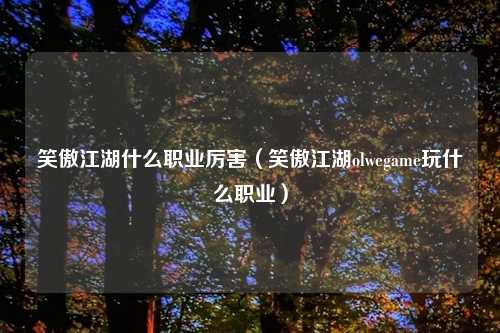 笑傲江湖什么职业厉害（笑傲江湖olwegame玩什么职业）