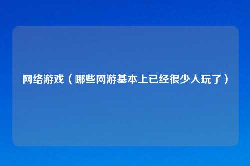 网络游戏（哪些网游基本上已经很少人玩了）