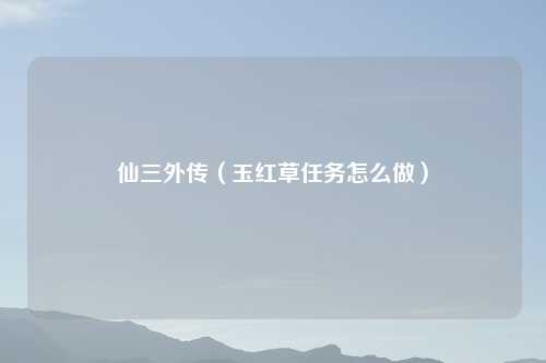 仙三外传（玉红草任务怎么做）