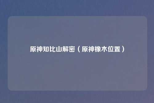 原神知比山解密（原神橡木位置）