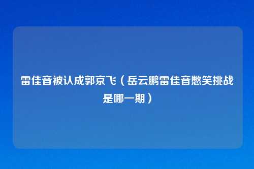 雷佳音被认成郭京飞（岳云鹏雷佳音憋笑挑战是哪一期）