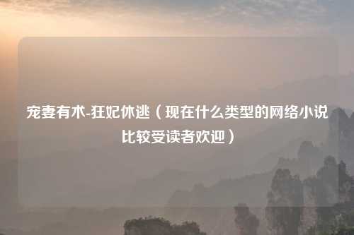宠妻有术-狂妃休逃（现在什么类型的网络小说比较受读者欢迎）