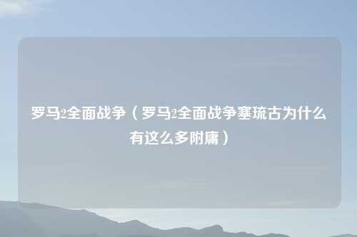 罗马2全面战争（罗马2全面战争塞琉古为什么有这么多附庸）
