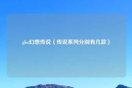 gba幻想传说（传说系列分别有几款）
