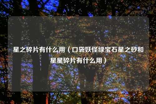 星之碎片有什么用（口袋妖怪绿宝石星之砂和星星碎片有什么用）