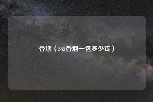 香烟（555香烟一包多少钱）