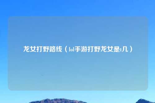 龙女打野路线（lol手游打野龙女是t几）