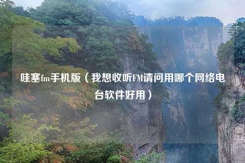 哇塞fm手机版（我想收听FM请问用哪个网络电台软件好用）