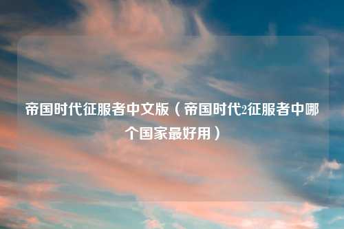 帝国时代征服者中文版（帝国时代2征服者中哪个国家最好用）