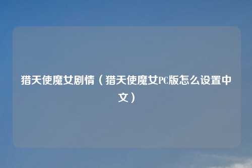 猎天使魔女剧情（猎天使魔女PC版怎么设置中文）