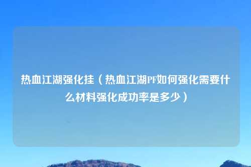 热血江湖强化挂（热血江湖PF如何强化需要什么材料强化成功率是多少）