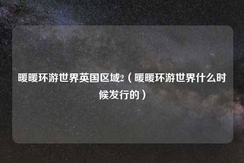 暖暖环游世界英国区域2（暖暖环游世界什么时候发行的）