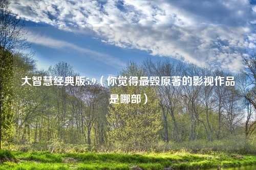 大智慧经典版5.9（你觉得最毁原著的影视作品是哪部）