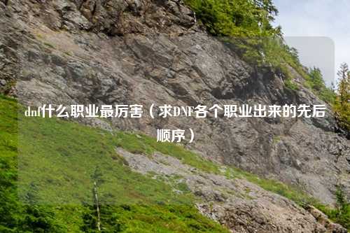 dnf什么职业最厉害（求DNF各个职业出来的先后顺序）